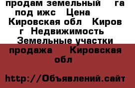 продам земельный 11 га  под ижс › Цена ­ 300 - Кировская обл., Киров г. Недвижимость » Земельные участки продажа   . Кировская обл.